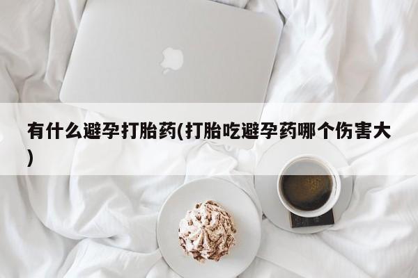 打胎药/堕胎药专卖微信有什么避孕打胎药(打胎吃避孕药哪个伤害大)