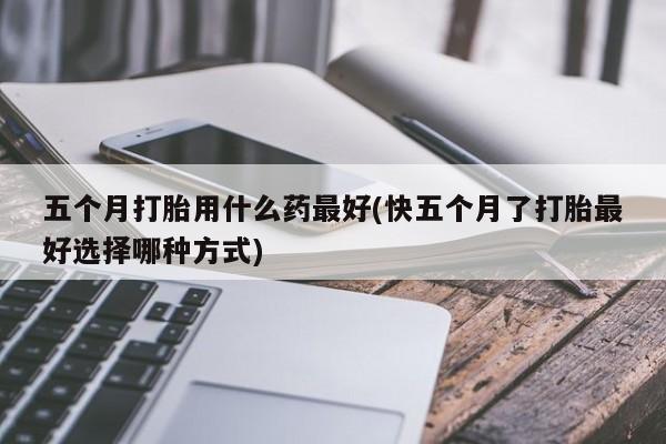 打胎药/堕胎药专卖微信五个月打胎用什么药最好(快五个月了打胎最好选择哪种方式)