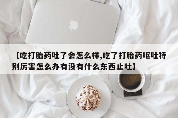 打胎药/堕胎药专卖微信【吃打胎药吐了会怎么样,吃了打胎药呕吐特别厉害怎么办有没有什么东西止吐】
