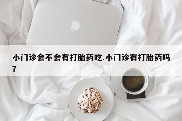 打胎药/堕胎药专卖微信小门诊会不会有打胎药吃.小门诊有打胎药吗？