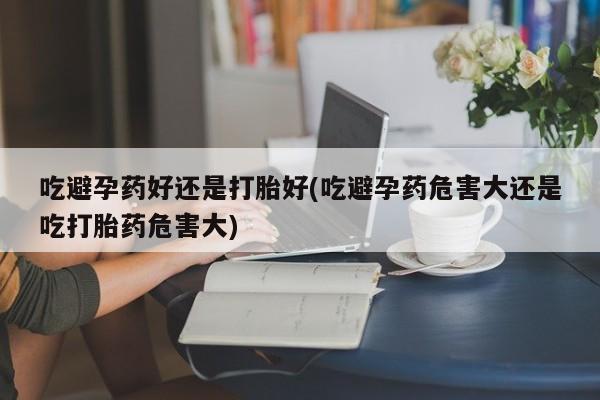 打胎药/堕胎药专卖微信吃避孕药好还是打胎好(吃避孕药危害大还是吃打胎药危害大)