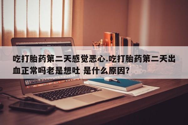 打胎药/堕胎药专卖微信吃打胎药第二天感觉恶心.吃打胎药第二天出血正常吗老是想吐 是什么原因？