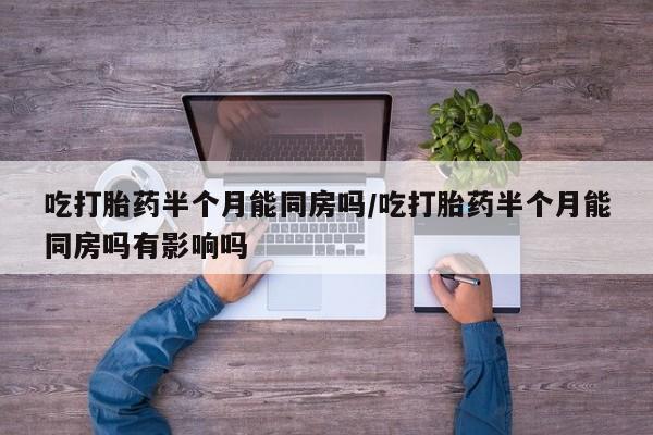 打胎药/堕胎药专卖微信吃打胎药半个月能同房吗/吃打胎药半个月能同房吗有影响吗