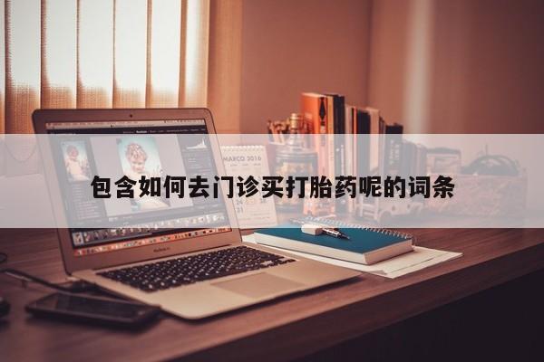 打胎药/堕胎药专卖微信包含如何去门诊买打胎药呢的词条