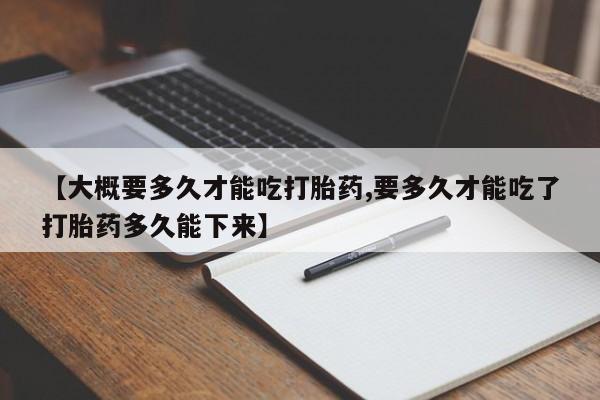 打胎药/堕胎药专卖微信【大概要多久才能吃打胎药,要多久才能吃了打胎药多久能下来】