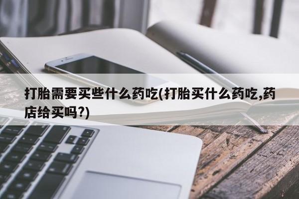打胎药/堕胎药专卖微信打胎需要买些什么药吃(打胎买什么药吃,药店给买吗?)