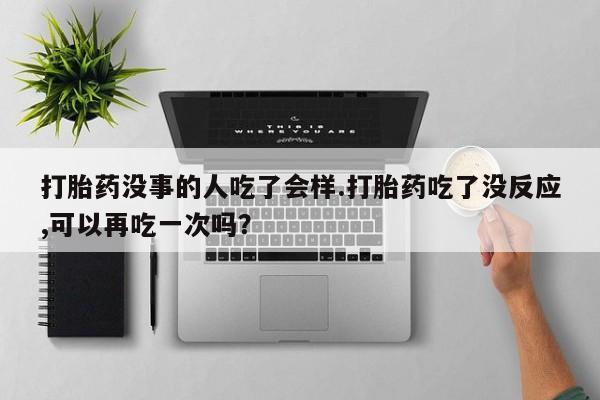 打胎药/堕胎药专卖微信打胎药没事的人吃了会样.打胎药吃了没反应,可以再吃一次吗？