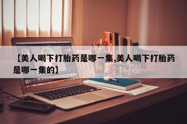 打胎药/堕胎药专卖微信【美人喝下打胎药是哪一集,美人喝下打胎药是哪一集的】
