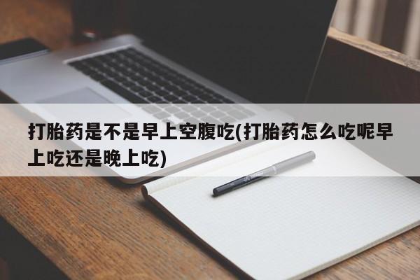 打胎药/堕胎药专卖微信打胎药是不是早上空腹吃(打胎药怎么吃呢早上吃还是晚上吃)