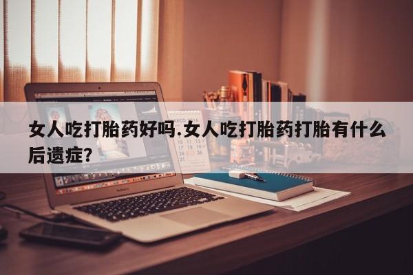 打胎药/堕胎药专卖微信女人吃打胎药好吗.女人吃打胎药打胎有什么后遗症？