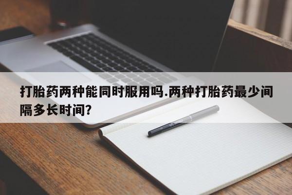 打胎药/堕胎药专卖微信打胎药两种能同时服用吗.两种打胎药最少间隔多长时间？