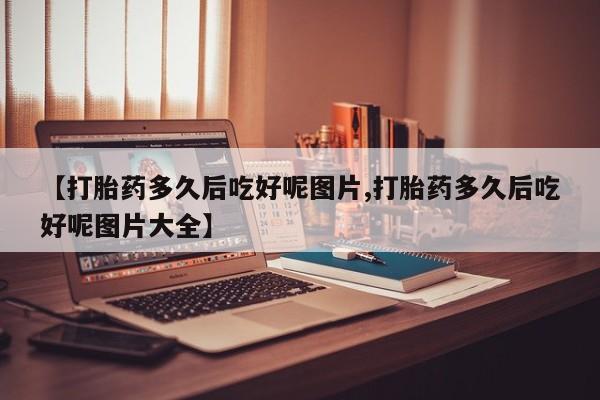 打胎药/堕胎药专卖微信【打胎药多久后吃好呢图片,打胎药多久后吃好呢图片大全】