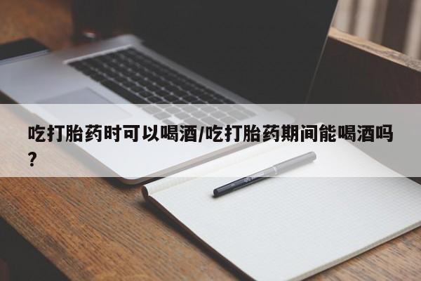打胎药/堕胎药专卖微信吃打胎药时可以喝酒/吃打胎药期间能喝酒吗?