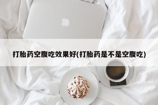 打胎药/堕胎药专卖微信打胎药空腹吃效果好(打胎药是不是空腹吃)