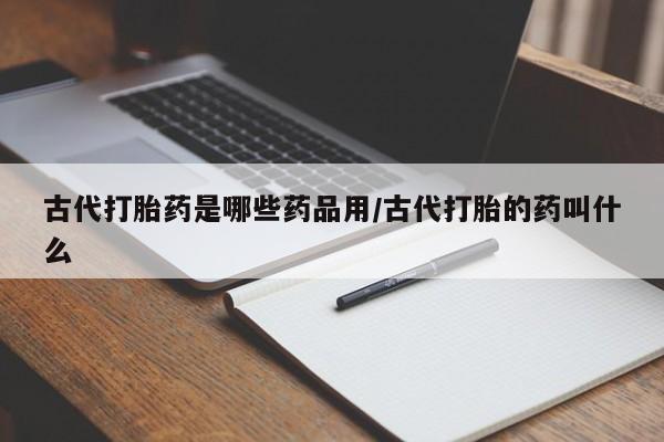 打胎药/堕胎药专卖微信古代打胎药是哪些药品用/古代打胎的药叫什么