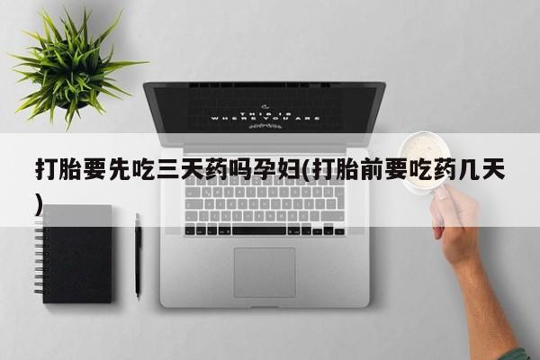 打胎药/堕胎药专卖微信打胎要先吃三天药吗孕妇(打胎前要吃药几天)