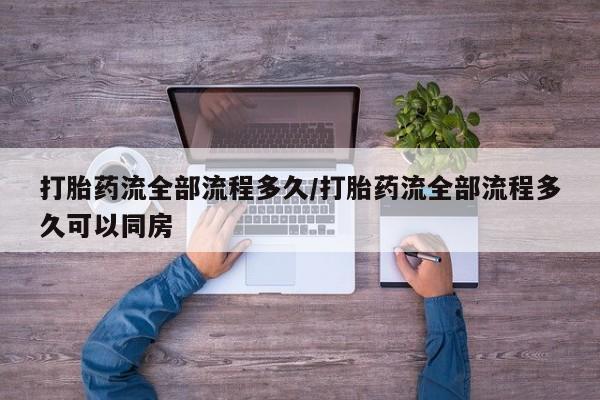 打胎药/堕胎药专卖微信打胎药流全部流程多久/打胎药流全部流程多久可以同房