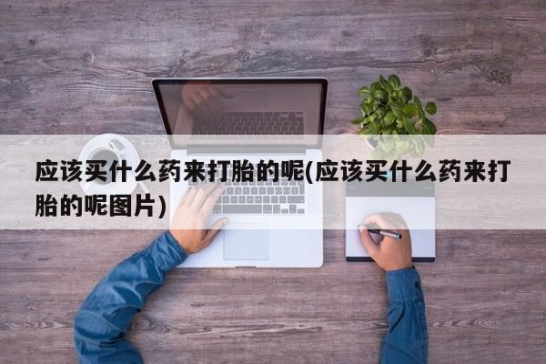 打胎药/堕胎药专卖微信应该买什么药来打胎的呢(应该买什么药来打胎的呢图片)