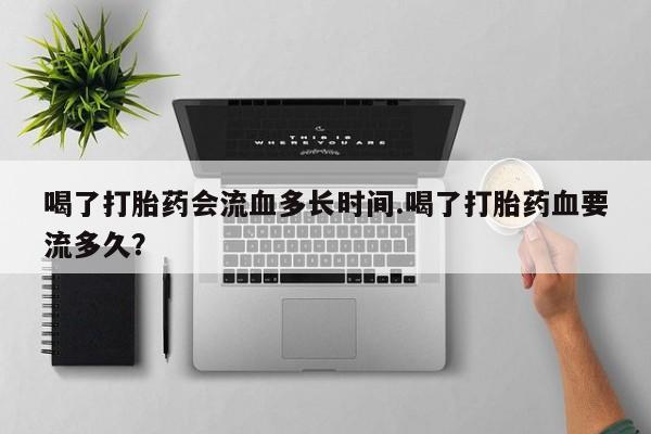 打胎药/堕胎药专卖微信喝了打胎药会流血多长时间.喝了打胎药血要流多久？