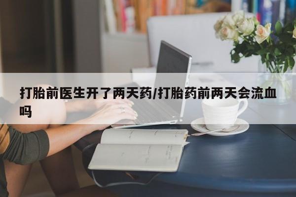 打胎药/堕胎药专卖微信打胎前医生开了两天药/打胎药前两天会流血吗
