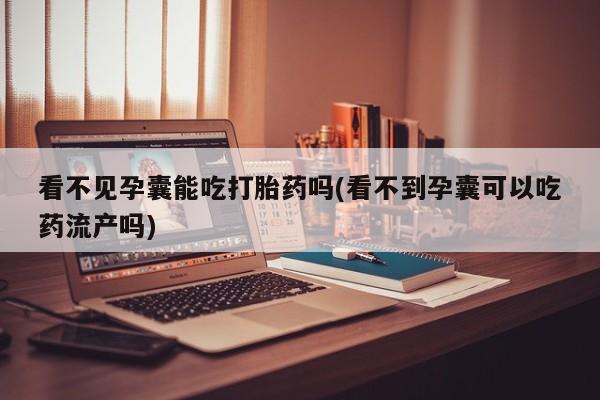 打胎药/堕胎药专卖微信看不见孕囊能吃打胎药吗(看不到孕囊可以吃药流产吗)