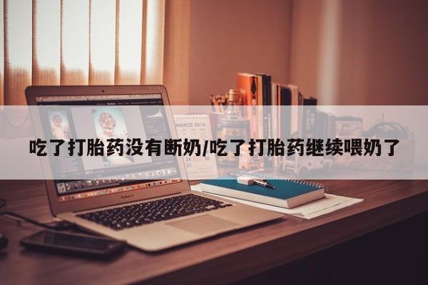 打胎药/堕胎药专卖微信吃了打胎药没有断奶/吃了打胎药继续喂奶了