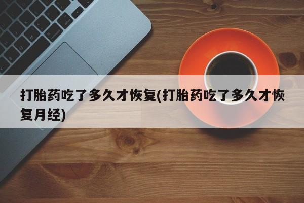 打胎药/堕胎药专卖微信打胎药吃了多久才恢复(打胎药吃了多久才恢复月经)