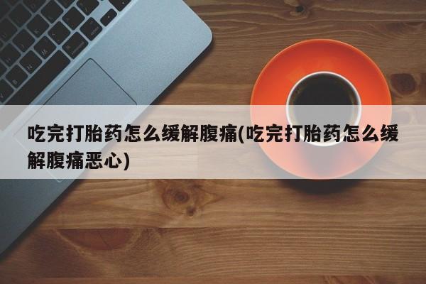 打胎药/堕胎药专卖微信吃完打胎药怎么缓解腹痛(吃完打胎药怎么缓解腹痛恶心)