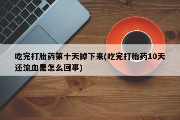 打胎药/堕胎药专卖微信吃完打胎药第十天掉下来(吃完打胎药10天还流血是怎么回事)