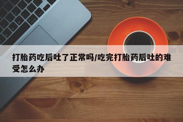 打胎药/堕胎药专卖微信打胎药吃后吐了正常吗/吃完打胎药后吐的难受怎么办