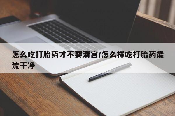 打胎药/堕胎药专卖微信怎么吃打胎药才不要清宫/怎么样吃打胎药能流干净