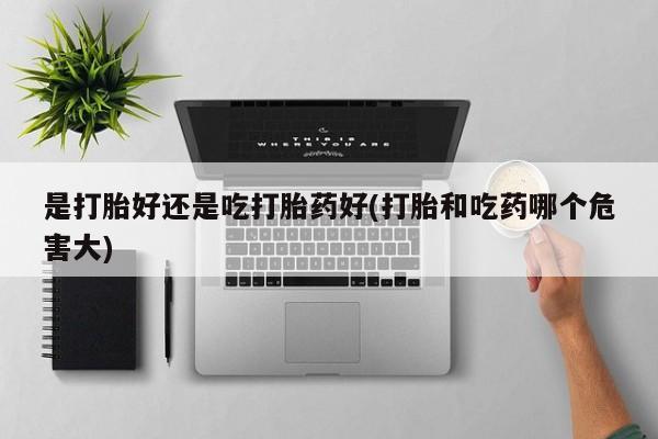 打胎药/堕胎药专卖微信是打胎好还是吃打胎药好(打胎和吃药哪个危害大)