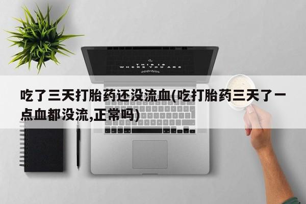 打胎药/堕胎药专卖微信吃了三天打胎药还没流血(吃打胎药三天了一点血都没流,正常吗)