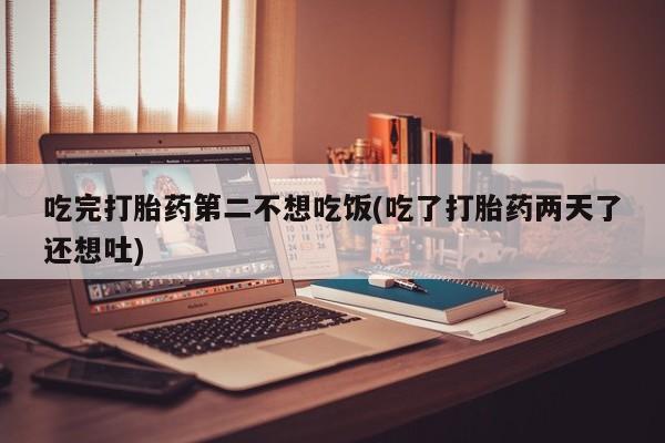 打胎药/堕胎药专卖微信吃完打胎药第二不想吃饭(吃了打胎药两天了还想吐)