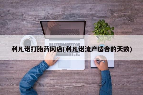 打胎药/堕胎药专卖微信利凡诺打胎药网店(利凡诺流产适合的天数)
