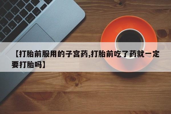 打胎药/堕胎药专卖微信【打胎前服用的子宫药,打胎前吃了药就一定要打胎吗】