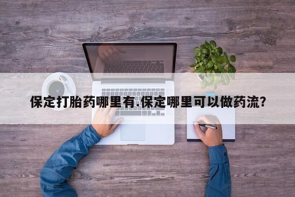 打胎药/堕胎药专卖微信保定打胎药哪里有.保定哪里可以做药流？
