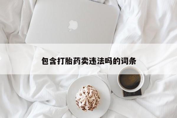 打胎药/堕胎药专卖微信包含打胎药卖违法吗的词条