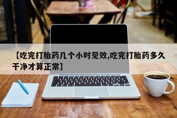打胎药/堕胎药专卖微信【吃完打胎药几个小时见效,吃完打胎药多久干净才算正常】