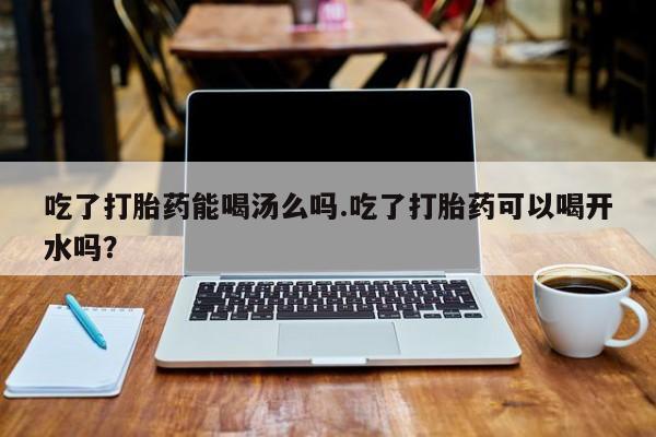 打胎药/堕胎药专卖微信吃了打胎药能喝汤么吗.吃了打胎药可以喝开水吗？