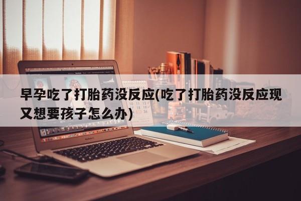 打胎药/堕胎药专卖微信早孕吃了打胎药没反应(吃了打胎药没反应现又想要孩子怎么办)