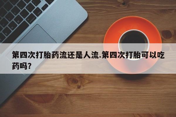打胎药/堕胎药专卖微信第四次打胎药流还是人流.第四次打胎可以吃药吗？