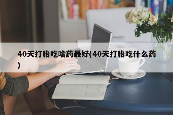 打胎药/堕胎药专卖微信40天打胎吃啥药最好(40天打胎吃什么药)