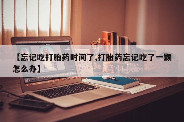 打胎药/堕胎药专卖微信【忘记吃打胎药时间了,打胎药忘记吃了一颗怎么办】