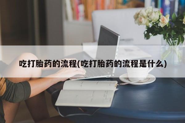 打胎药/堕胎药专卖微信吃打胎药的流程(吃打胎药的流程是什么)