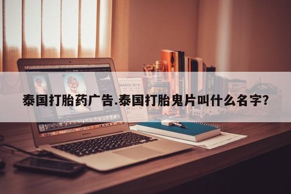 打胎药/堕胎药专卖微信泰国打胎药广告.泰国打胎鬼片叫什么名字？