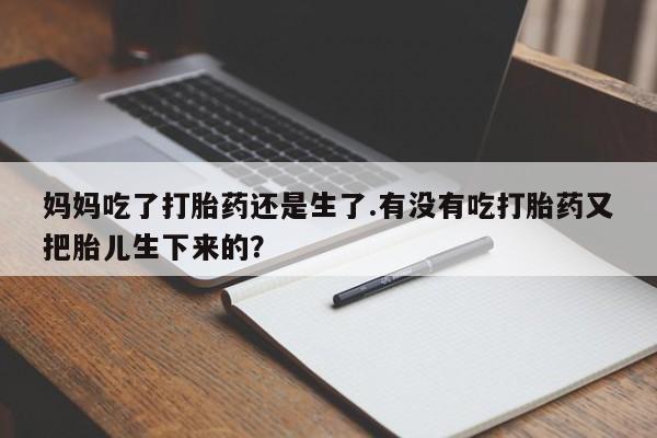 打胎药/堕胎药专卖微信妈妈吃了打胎药还是生了.有没有吃打胎药又把胎儿生下来的？