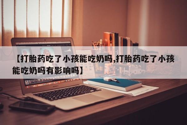 打胎药/堕胎药专卖微信【打胎药吃了小孩能吃奶吗,打胎药吃了小孩能吃奶吗有影响吗】