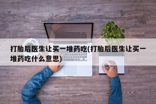 打胎药/堕胎药专卖微信打胎后医生让买一堆药吃(打胎后医生让买一堆药吃什么意思)