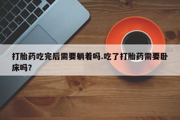 打胎药/堕胎药专卖微信打胎药吃完后需要躺着吗.吃了打胎药需要卧床吗？